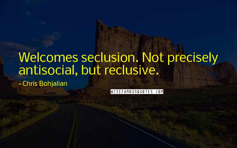 Chris Bohjalian Quotes: Welcomes seclusion. Not precisely antisocial, but reclusive.