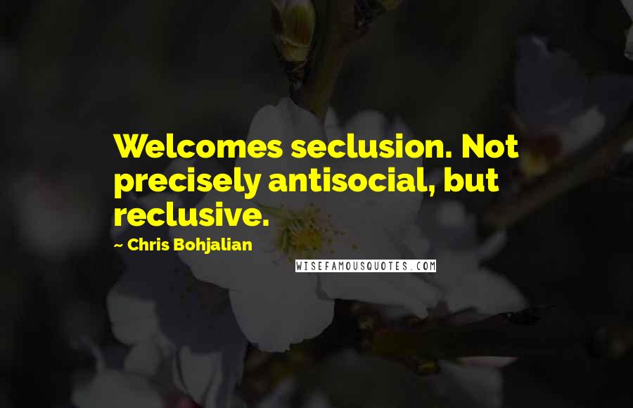 Chris Bohjalian Quotes: Welcomes seclusion. Not precisely antisocial, but reclusive.