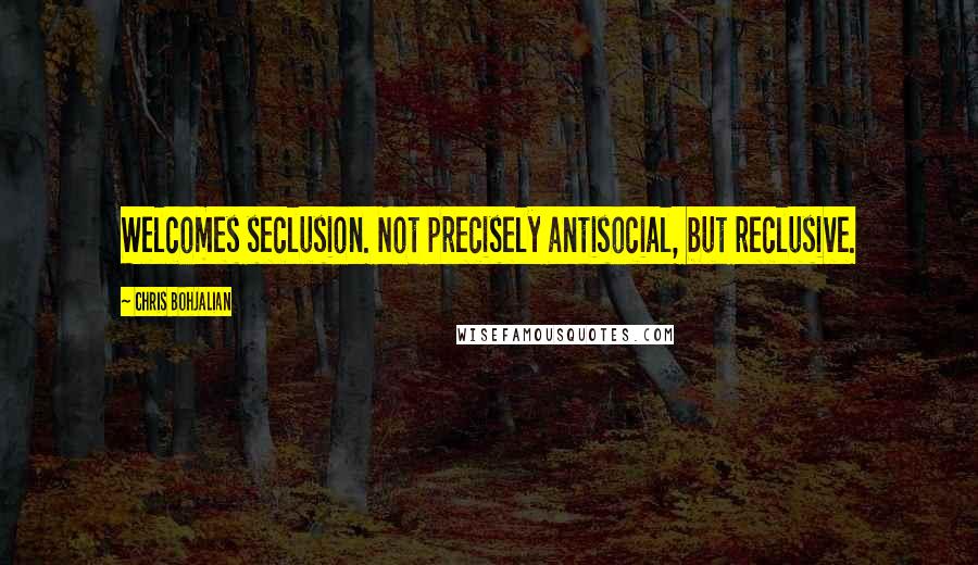 Chris Bohjalian Quotes: Welcomes seclusion. Not precisely antisocial, but reclusive.