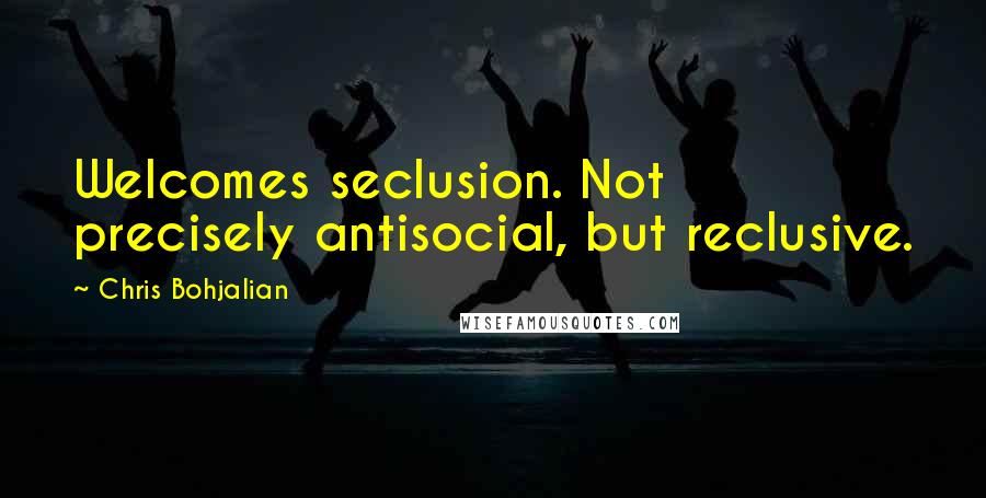 Chris Bohjalian Quotes: Welcomes seclusion. Not precisely antisocial, but reclusive.