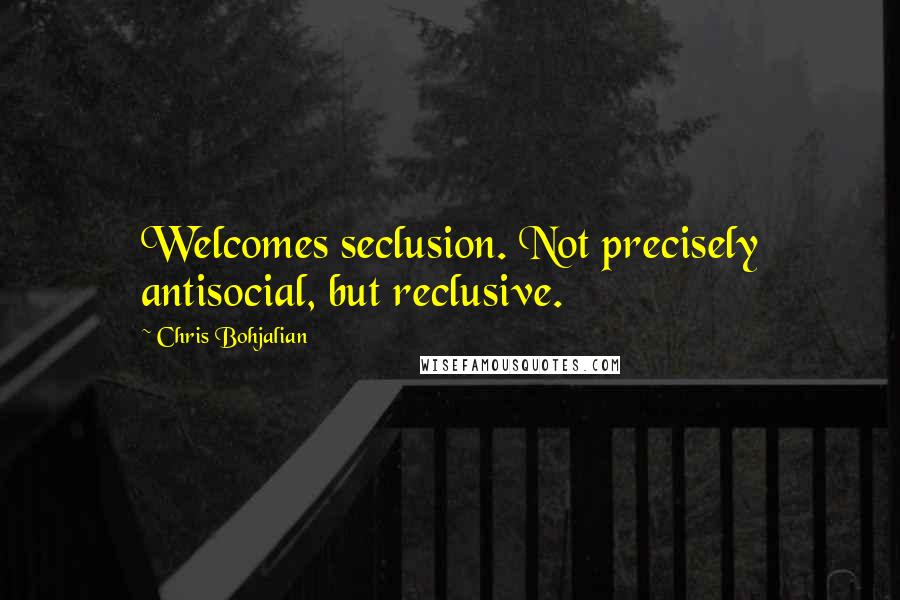 Chris Bohjalian Quotes: Welcomes seclusion. Not precisely antisocial, but reclusive.