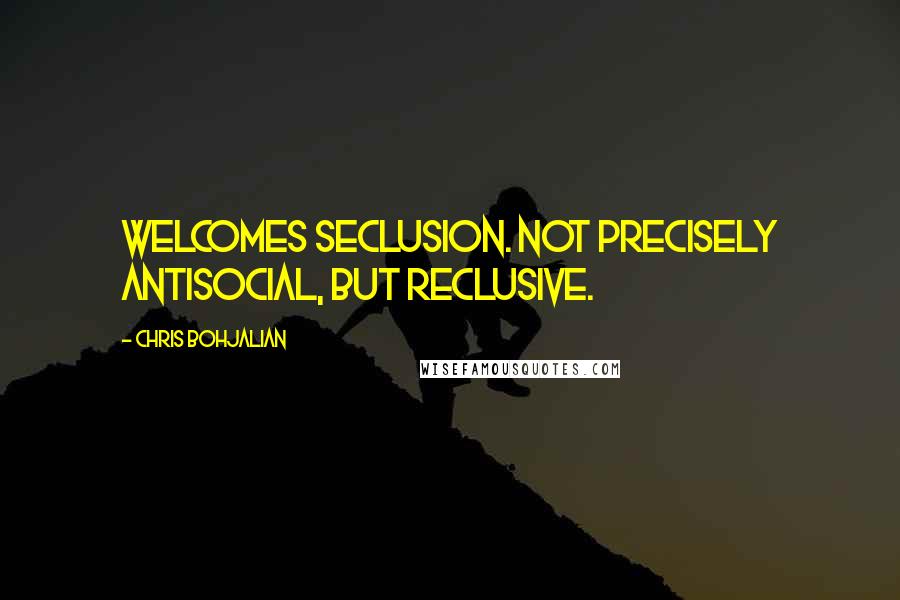 Chris Bohjalian Quotes: Welcomes seclusion. Not precisely antisocial, but reclusive.