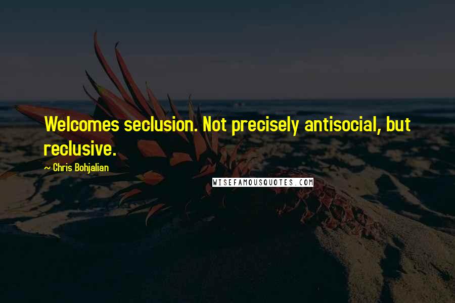 Chris Bohjalian Quotes: Welcomes seclusion. Not precisely antisocial, but reclusive.