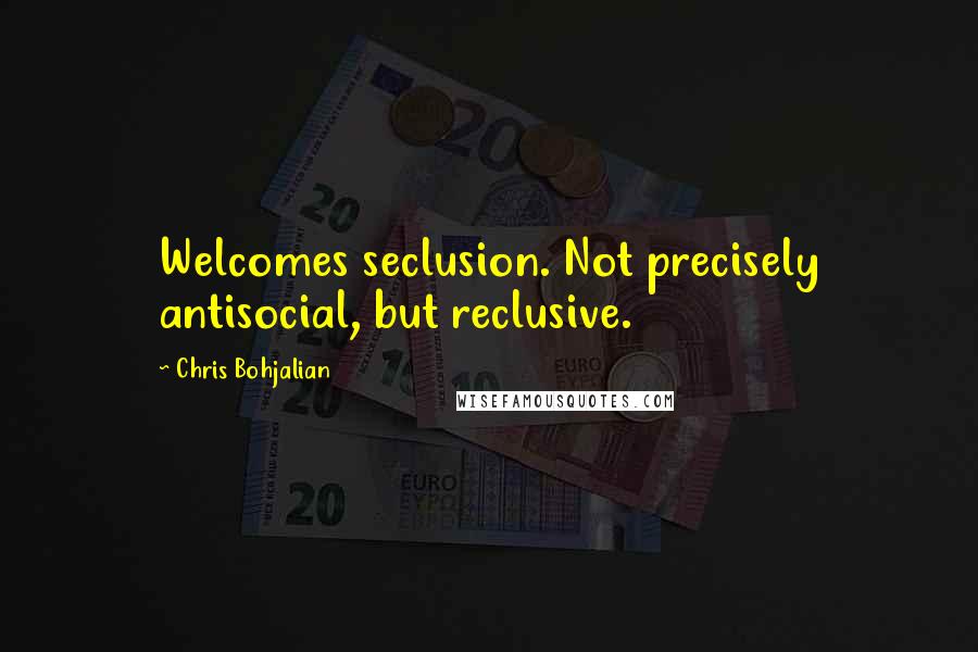 Chris Bohjalian Quotes: Welcomes seclusion. Not precisely antisocial, but reclusive.