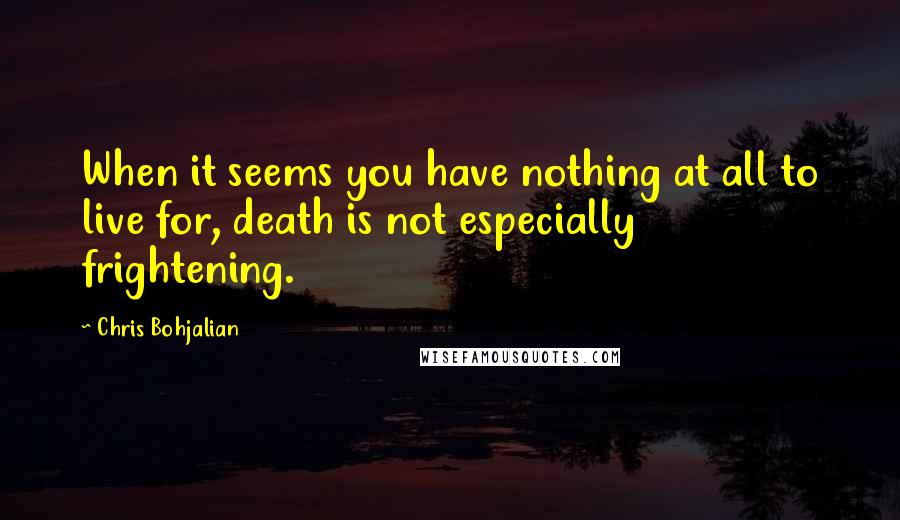 Chris Bohjalian Quotes: When it seems you have nothing at all to live for, death is not especially frightening.