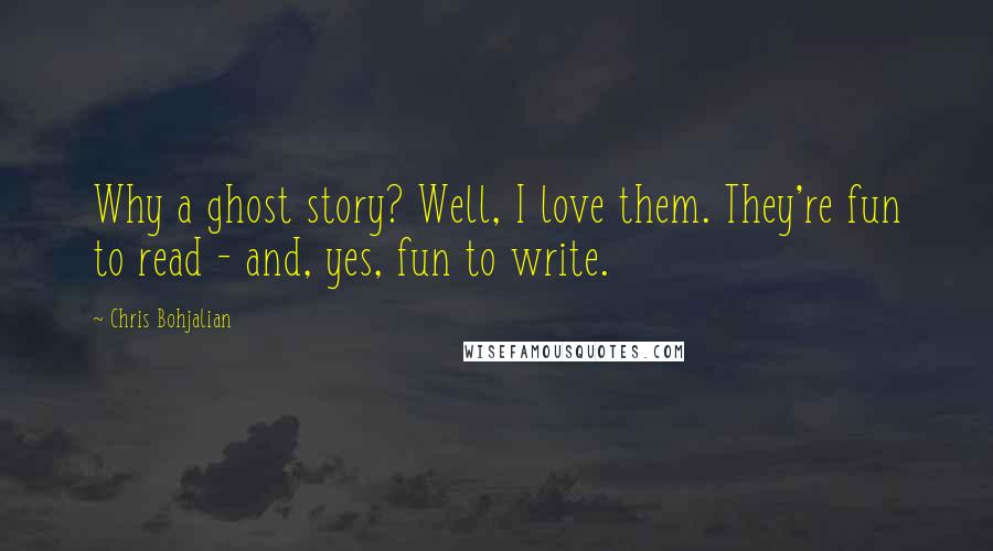 Chris Bohjalian Quotes: Why a ghost story? Well, I love them. They're fun to read - and, yes, fun to write.