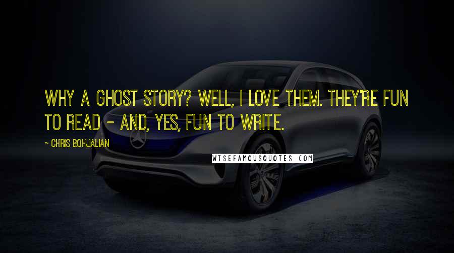 Chris Bohjalian Quotes: Why a ghost story? Well, I love them. They're fun to read - and, yes, fun to write.