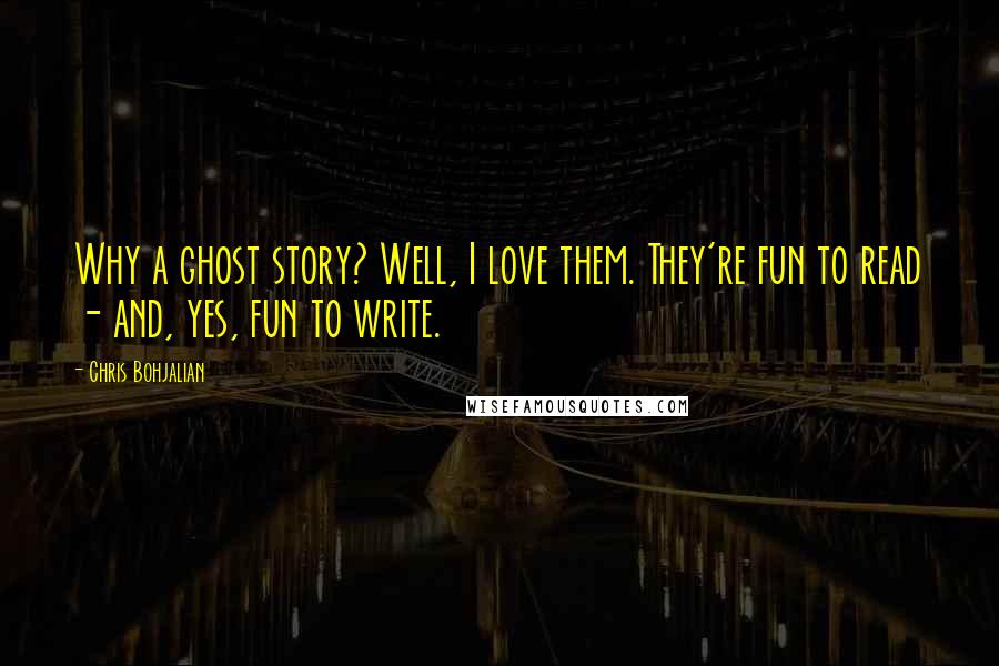 Chris Bohjalian Quotes: Why a ghost story? Well, I love them. They're fun to read - and, yes, fun to write.