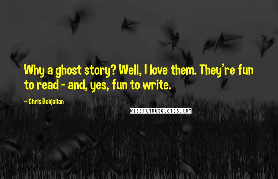 Chris Bohjalian Quotes: Why a ghost story? Well, I love them. They're fun to read - and, yes, fun to write.
