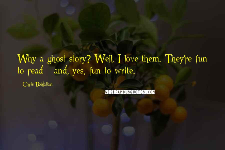 Chris Bohjalian Quotes: Why a ghost story? Well, I love them. They're fun to read - and, yes, fun to write.