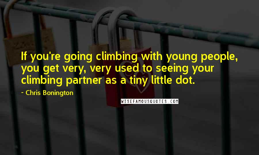 Chris Bonington Quotes: If you're going climbing with young people, you get very, very used to seeing your climbing partner as a tiny little dot.