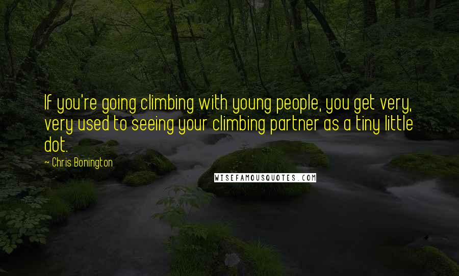 Chris Bonington Quotes: If you're going climbing with young people, you get very, very used to seeing your climbing partner as a tiny little dot.
