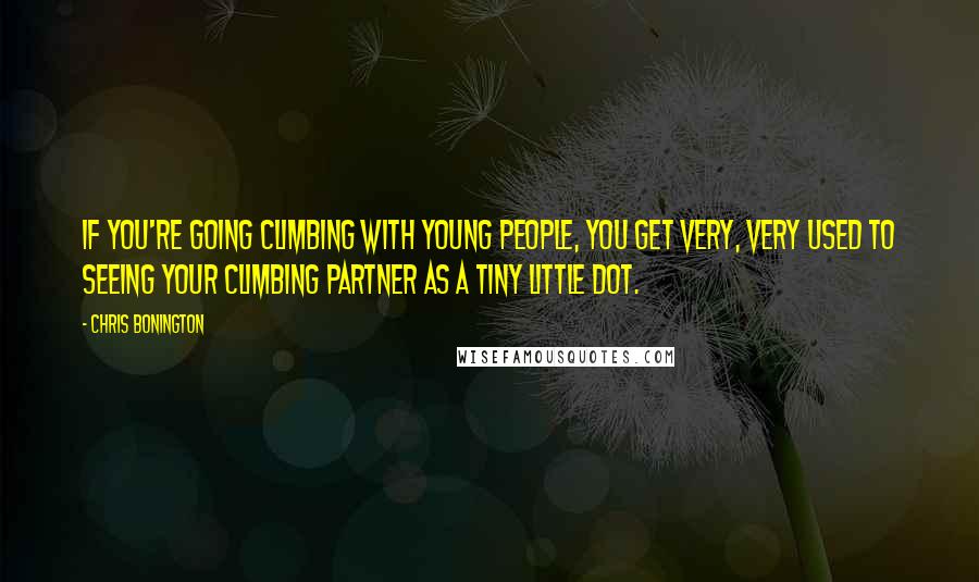 Chris Bonington Quotes: If you're going climbing with young people, you get very, very used to seeing your climbing partner as a tiny little dot.