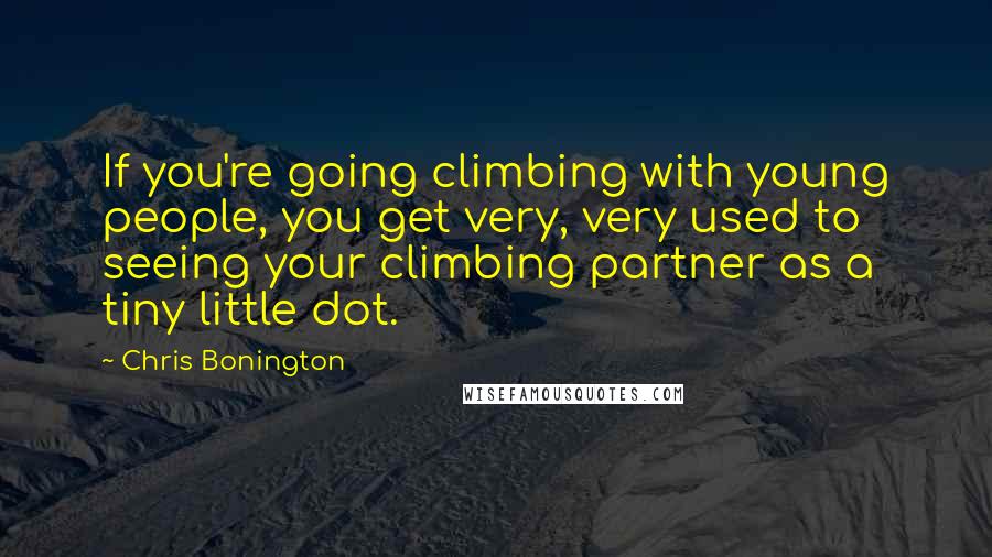 Chris Bonington Quotes: If you're going climbing with young people, you get very, very used to seeing your climbing partner as a tiny little dot.