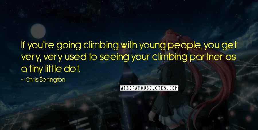 Chris Bonington Quotes: If you're going climbing with young people, you get very, very used to seeing your climbing partner as a tiny little dot.