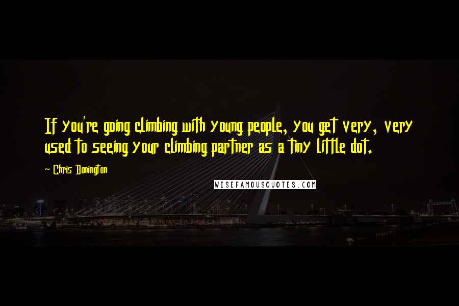 Chris Bonington Quotes: If you're going climbing with young people, you get very, very used to seeing your climbing partner as a tiny little dot.