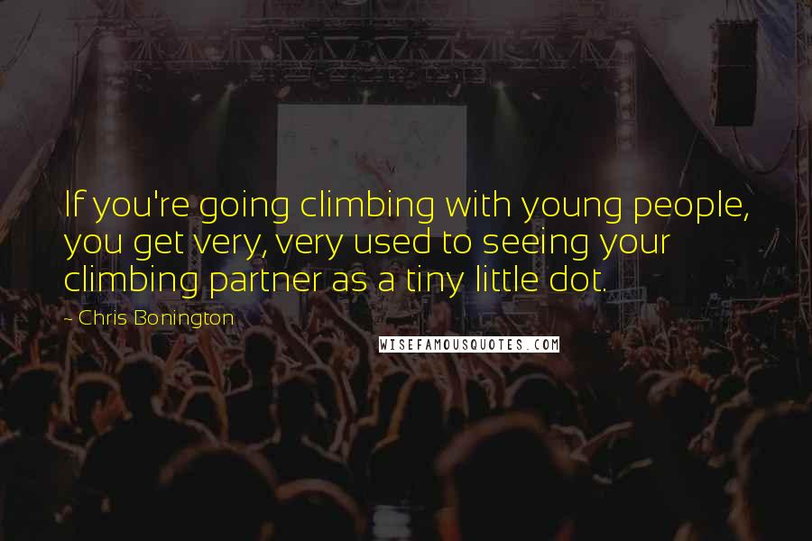 Chris Bonington Quotes: If you're going climbing with young people, you get very, very used to seeing your climbing partner as a tiny little dot.