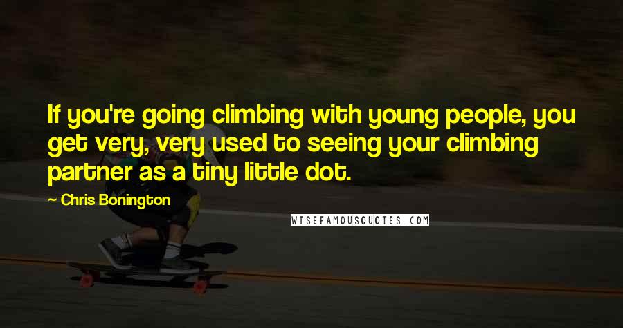 Chris Bonington Quotes: If you're going climbing with young people, you get very, very used to seeing your climbing partner as a tiny little dot.