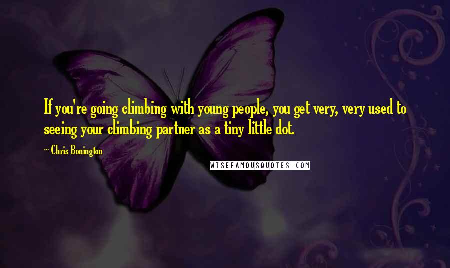 Chris Bonington Quotes: If you're going climbing with young people, you get very, very used to seeing your climbing partner as a tiny little dot.