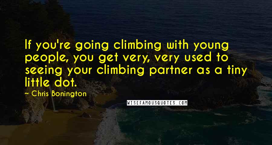 Chris Bonington Quotes: If you're going climbing with young people, you get very, very used to seeing your climbing partner as a tiny little dot.