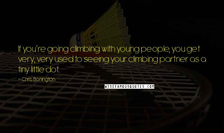 Chris Bonington Quotes: If you're going climbing with young people, you get very, very used to seeing your climbing partner as a tiny little dot.