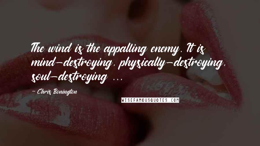 Chris Bonington Quotes: The wind is the appalling enemy. It is mind-destroying, physically-destroying, soul-destroying ...