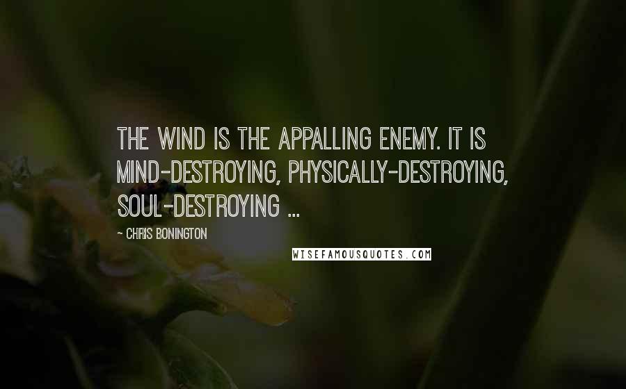 Chris Bonington Quotes: The wind is the appalling enemy. It is mind-destroying, physically-destroying, soul-destroying ...