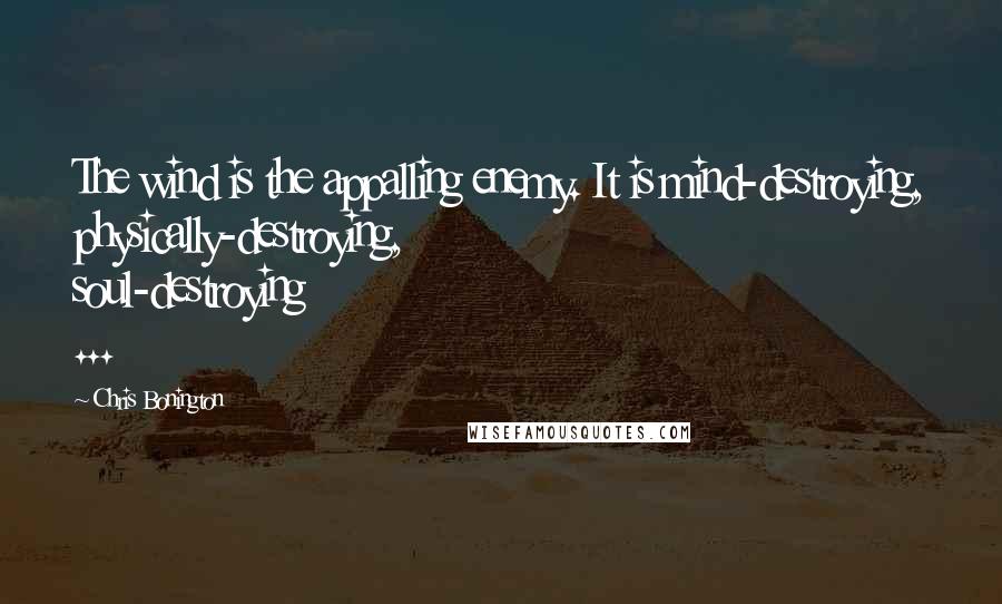 Chris Bonington Quotes: The wind is the appalling enemy. It is mind-destroying, physically-destroying, soul-destroying ...