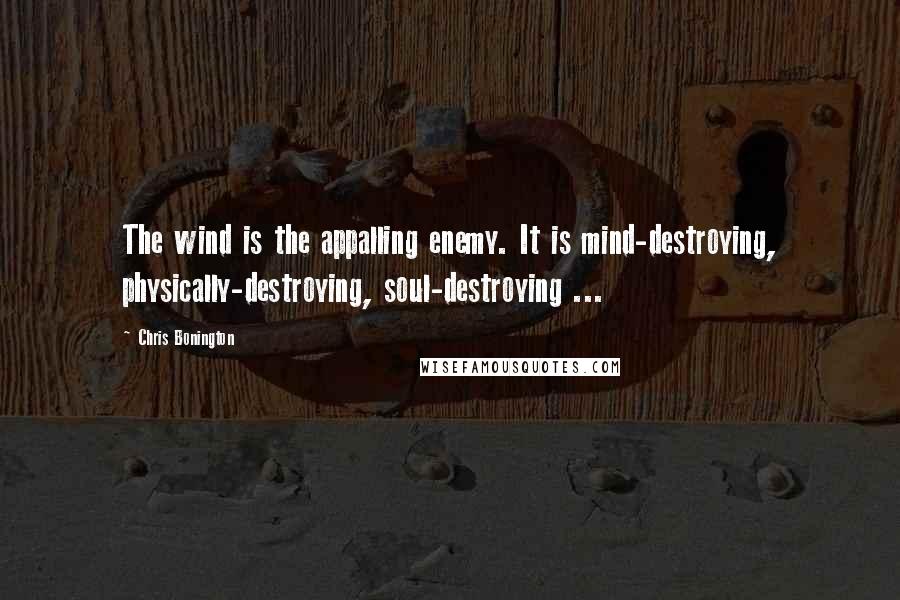 Chris Bonington Quotes: The wind is the appalling enemy. It is mind-destroying, physically-destroying, soul-destroying ...