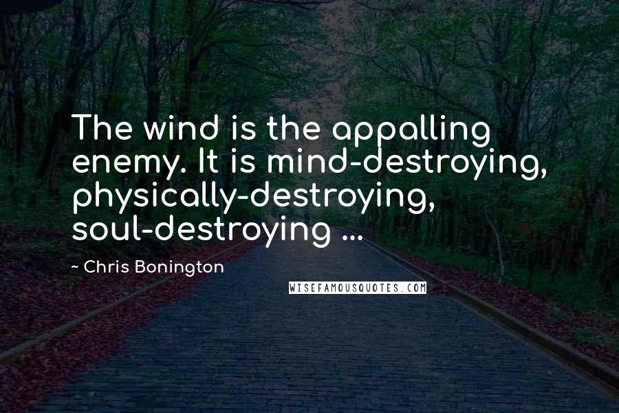 Chris Bonington Quotes: The wind is the appalling enemy. It is mind-destroying, physically-destroying, soul-destroying ...