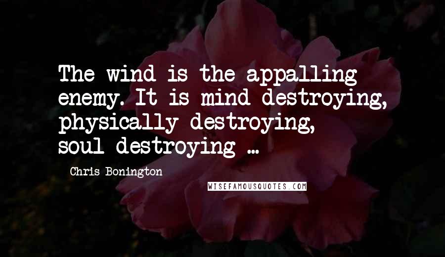 Chris Bonington Quotes: The wind is the appalling enemy. It is mind-destroying, physically-destroying, soul-destroying ...