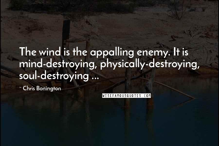 Chris Bonington Quotes: The wind is the appalling enemy. It is mind-destroying, physically-destroying, soul-destroying ...