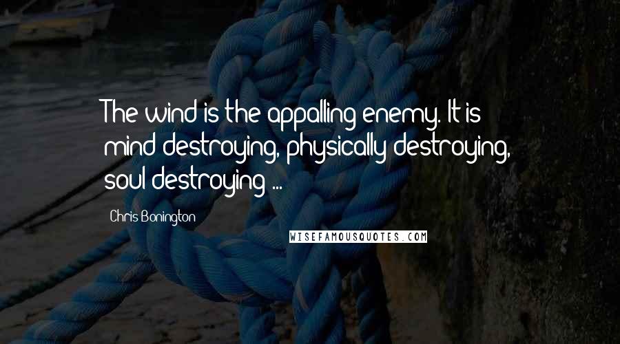 Chris Bonington Quotes: The wind is the appalling enemy. It is mind-destroying, physically-destroying, soul-destroying ...