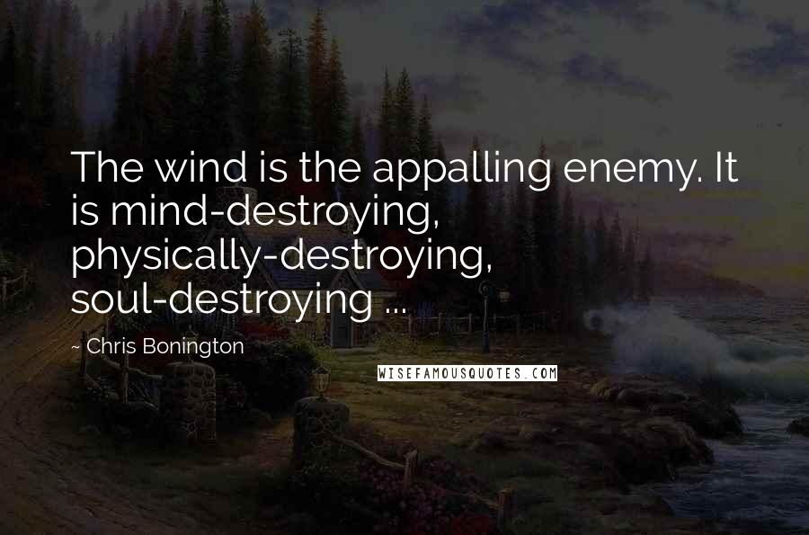 Chris Bonington Quotes: The wind is the appalling enemy. It is mind-destroying, physically-destroying, soul-destroying ...