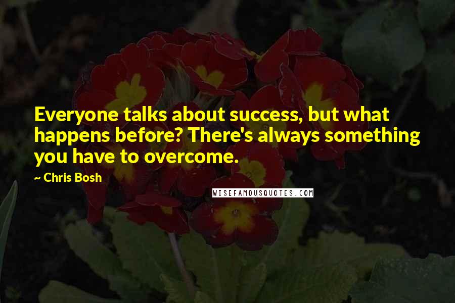 Chris Bosh Quotes: Everyone talks about success, but what happens before? There's always something you have to overcome.