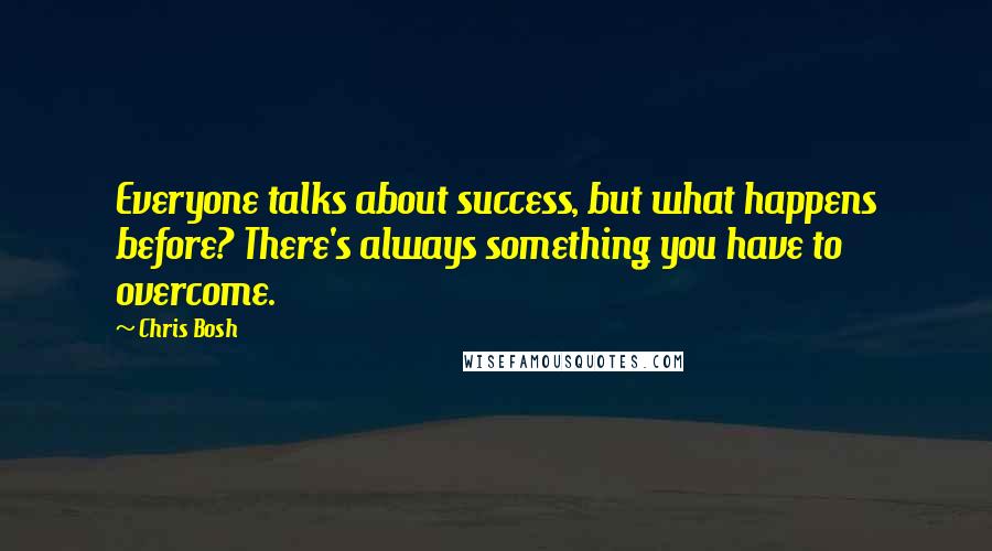 Chris Bosh Quotes: Everyone talks about success, but what happens before? There's always something you have to overcome.