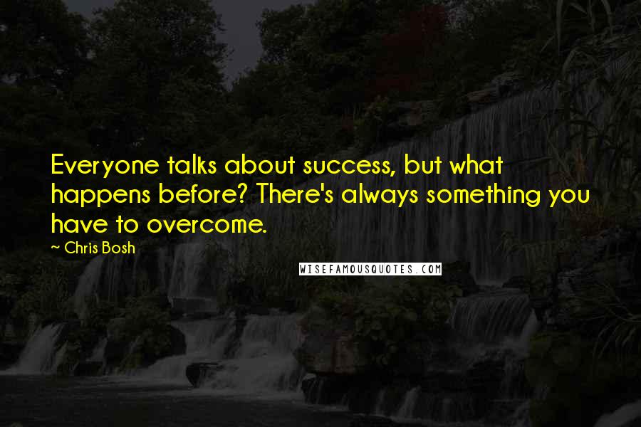 Chris Bosh Quotes: Everyone talks about success, but what happens before? There's always something you have to overcome.