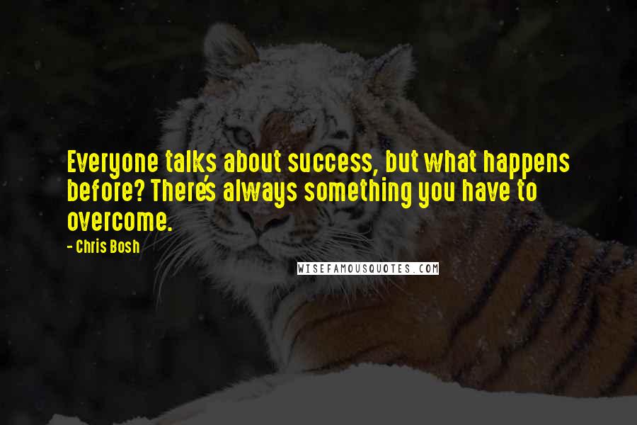Chris Bosh Quotes: Everyone talks about success, but what happens before? There's always something you have to overcome.