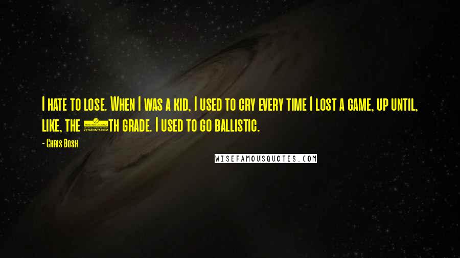 Chris Bosh Quotes: I hate to lose. When I was a kid, I used to cry every time I lost a game, up until, like, the 8th grade. I used to go ballistic.