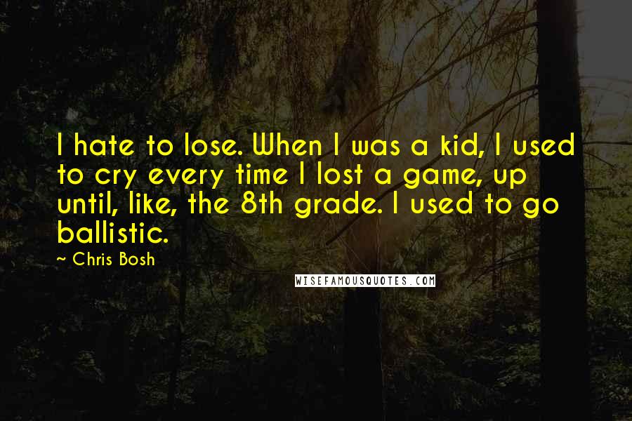Chris Bosh Quotes: I hate to lose. When I was a kid, I used to cry every time I lost a game, up until, like, the 8th grade. I used to go ballistic.