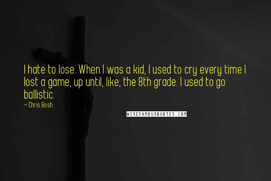 Chris Bosh Quotes: I hate to lose. When I was a kid, I used to cry every time I lost a game, up until, like, the 8th grade. I used to go ballistic.