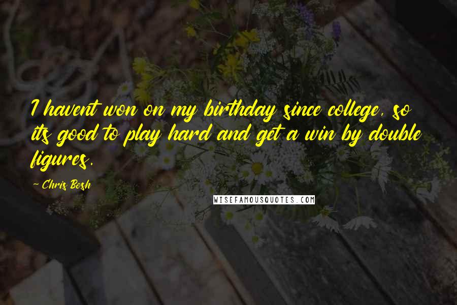 Chris Bosh Quotes: I havent won on my birthday since college, so its good to play hard and get a win by double figures.