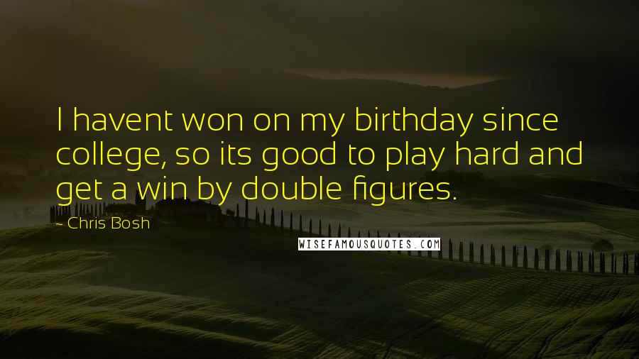 Chris Bosh Quotes: I havent won on my birthday since college, so its good to play hard and get a win by double figures.