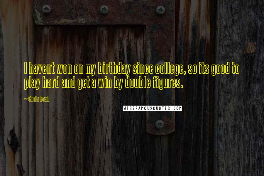 Chris Bosh Quotes: I havent won on my birthday since college, so its good to play hard and get a win by double figures.