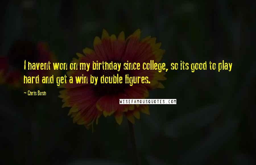 Chris Bosh Quotes: I havent won on my birthday since college, so its good to play hard and get a win by double figures.