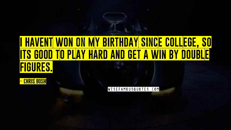 Chris Bosh Quotes: I havent won on my birthday since college, so its good to play hard and get a win by double figures.