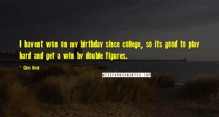 Chris Bosh Quotes: I havent won on my birthday since college, so its good to play hard and get a win by double figures.