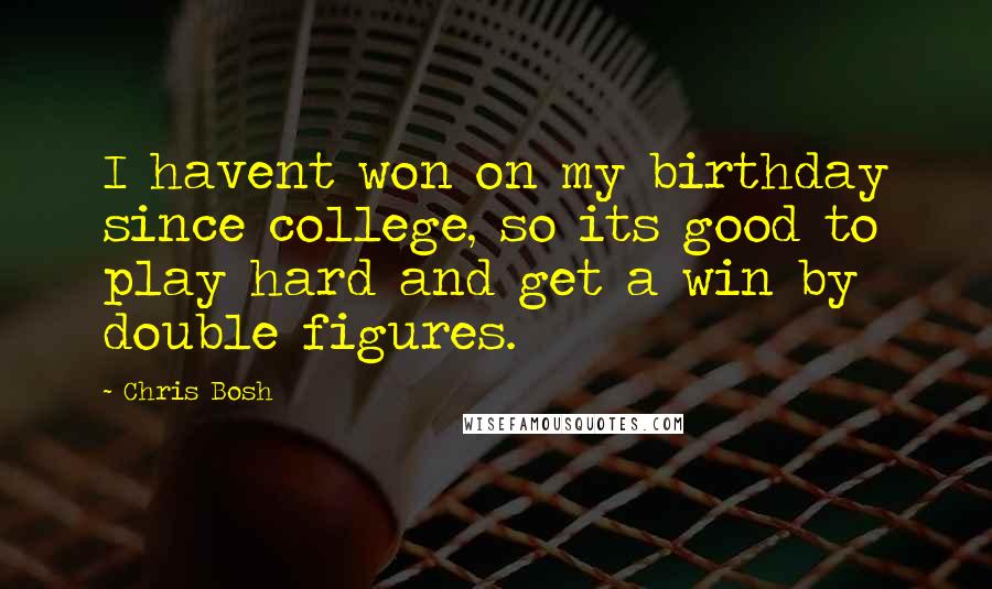 Chris Bosh Quotes: I havent won on my birthday since college, so its good to play hard and get a win by double figures.