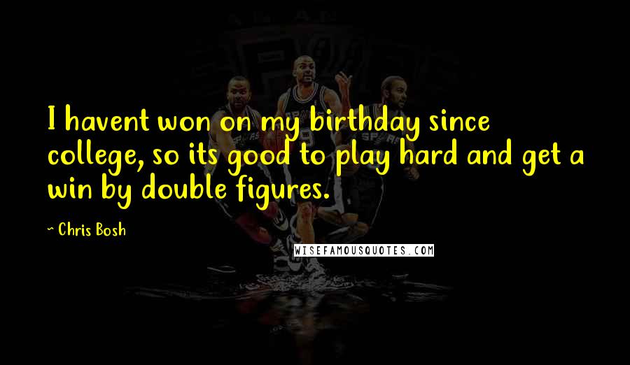 Chris Bosh Quotes: I havent won on my birthday since college, so its good to play hard and get a win by double figures.