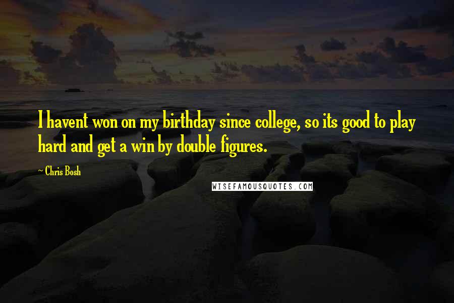 Chris Bosh Quotes: I havent won on my birthday since college, so its good to play hard and get a win by double figures.